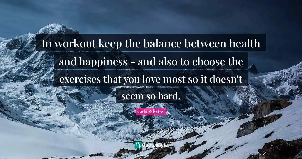 In workout keep the balance between health and happiness - and also to choose the exercises that you love most so it doesn't seem so hard.