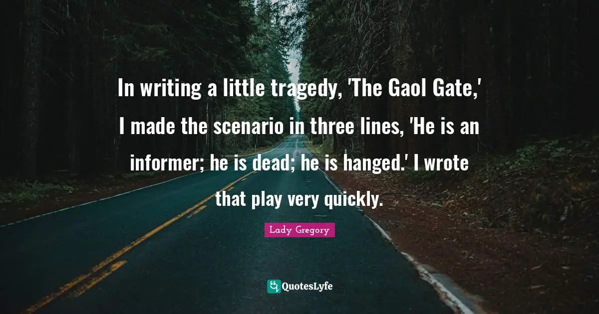 In writing a little tragedy, 'The Gaol Gate,' I made the scenario in three lines, 'He is an informer; he is dead; he is hanged.' I wrote that play very quickly.