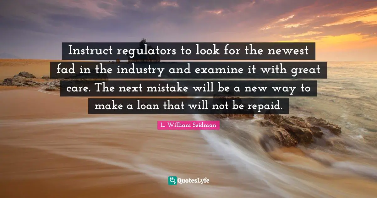 Instruct regulators to look for the newest fad in the industry and examine it with great care. The next mistake will be a new way to make a loan that will not be repaid.