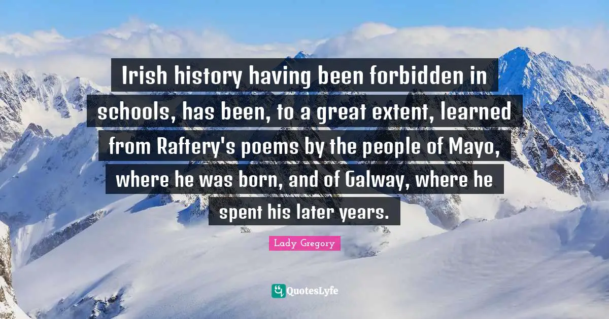 Irish history having been forbidden in schools, has been, to a great extent, learned from Raftery's poems by the people of Mayo, where he was born, and of Galway, where he spent his later years.