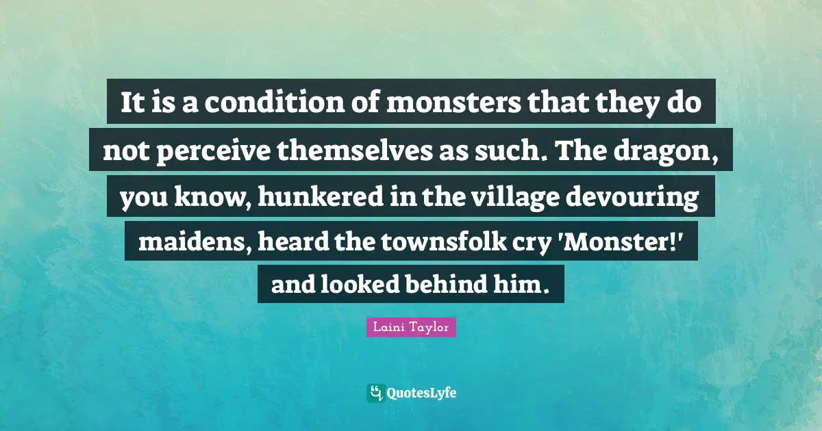 Laini Taylor Quotes: "It is a condition of monsters that they do not perceive themselves as such. The dragon, you know, hunkered in the village devouring maidens, heard the townsfolk cry 'Monster!' and looked behind him."