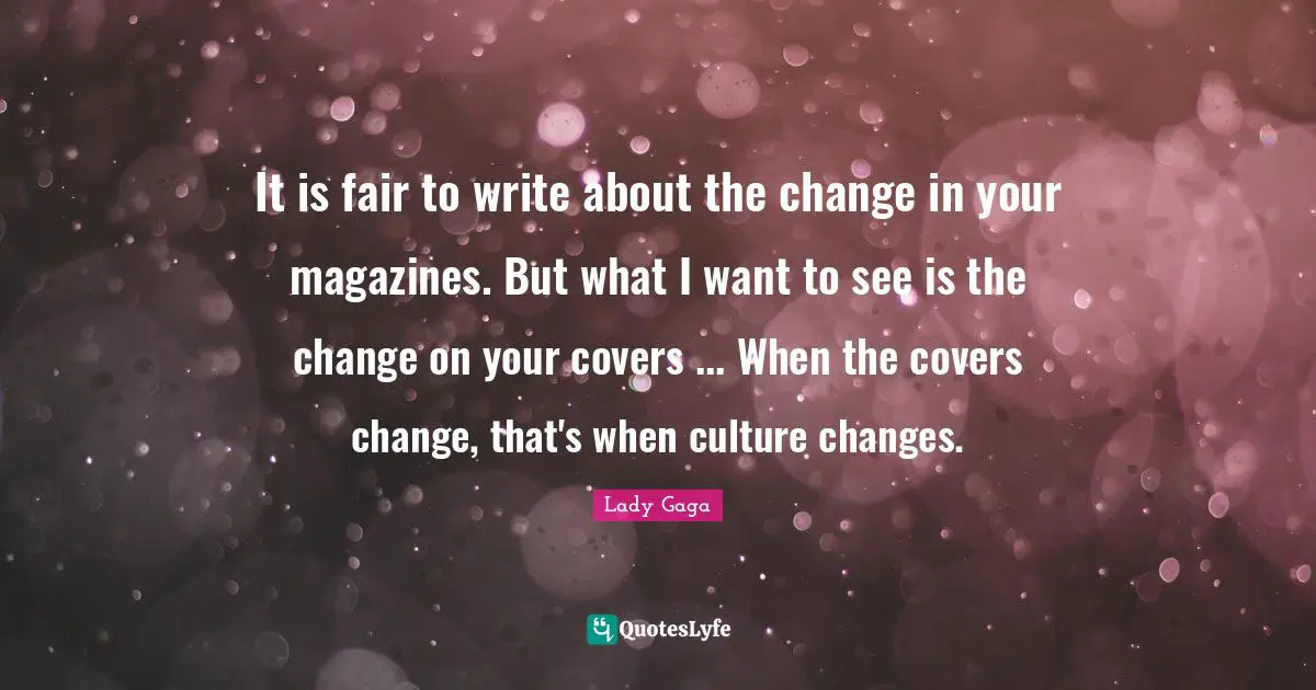 It is fair to write about the change in your magazines. But what I want to see is the change on your covers ... When the covers change, that's when culture changes.