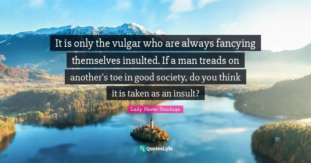 Insulted Quotes: "It is only the vulgar who are always fancying themselves insulted. If a man treads on another's toe in good society, do you think it is taken as an insult?"