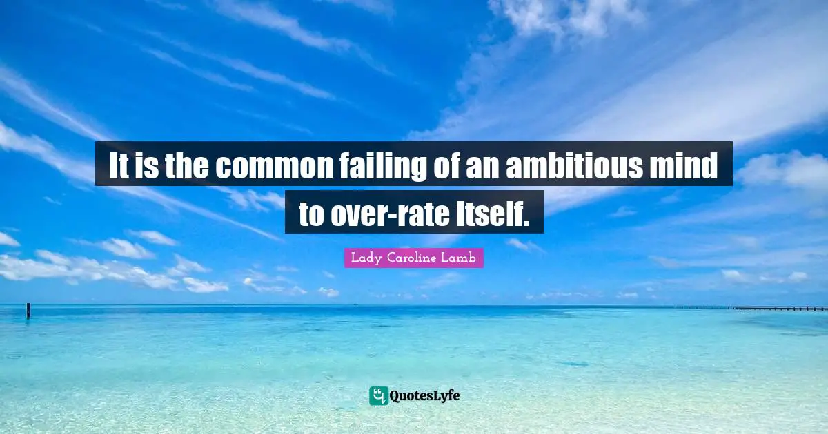 It is the common failing of an ambitious mind to over-rate itself.