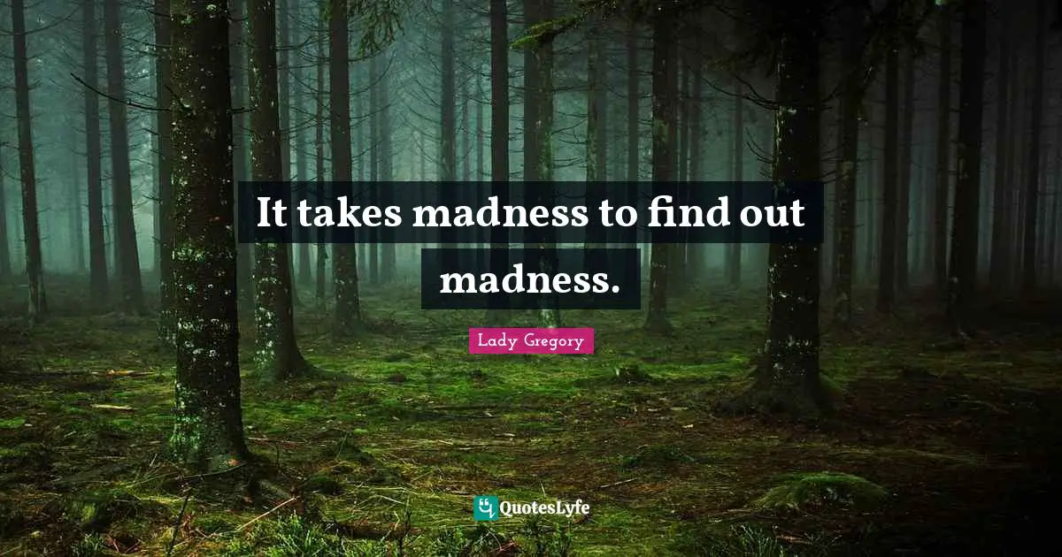 It takes madness to find out madness.