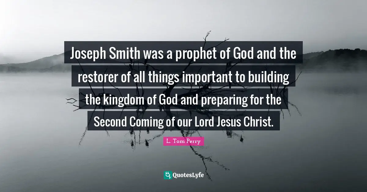 Joseph Smith was a prophet of God and the restorer of all things important to building the kingdom of God and preparing for the Second Coming of our Lord Jesus Christ.