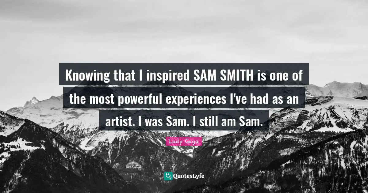 Knowing that I inspired SAM SMITH is one of the most powerful experiences I've had as an artist. I was Sam. I still am Sam.