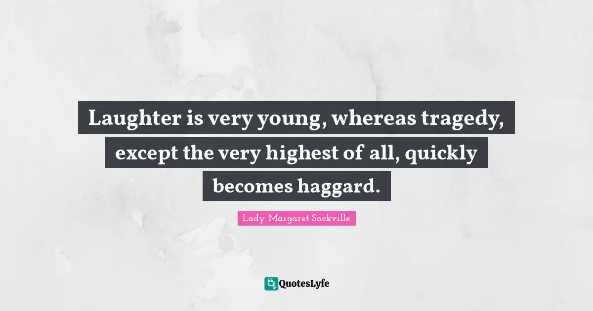 Laughter is very young, whereas tragedy, except the very highest of all, quickly becomes haggard.