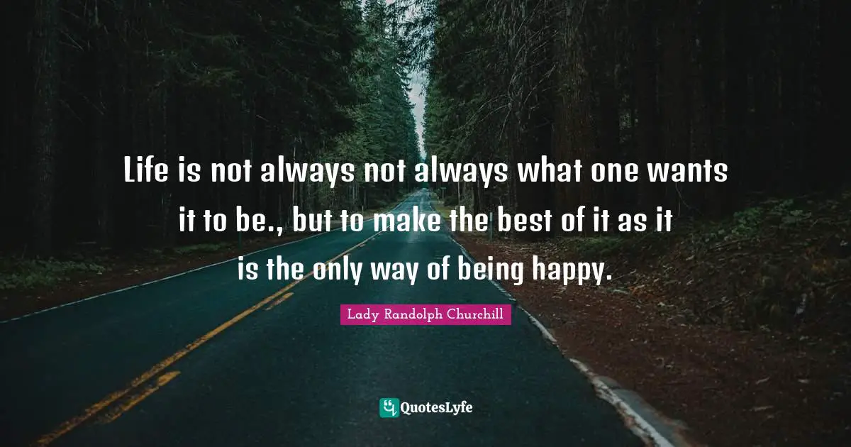 Life is not always not always what one wants it to be., but to make the best of it as it is the only way of being happy.