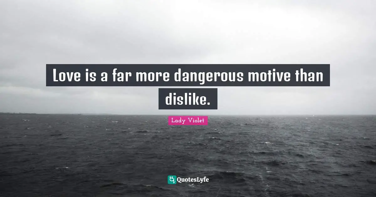 Love is a far more dangerous motive than dislike.