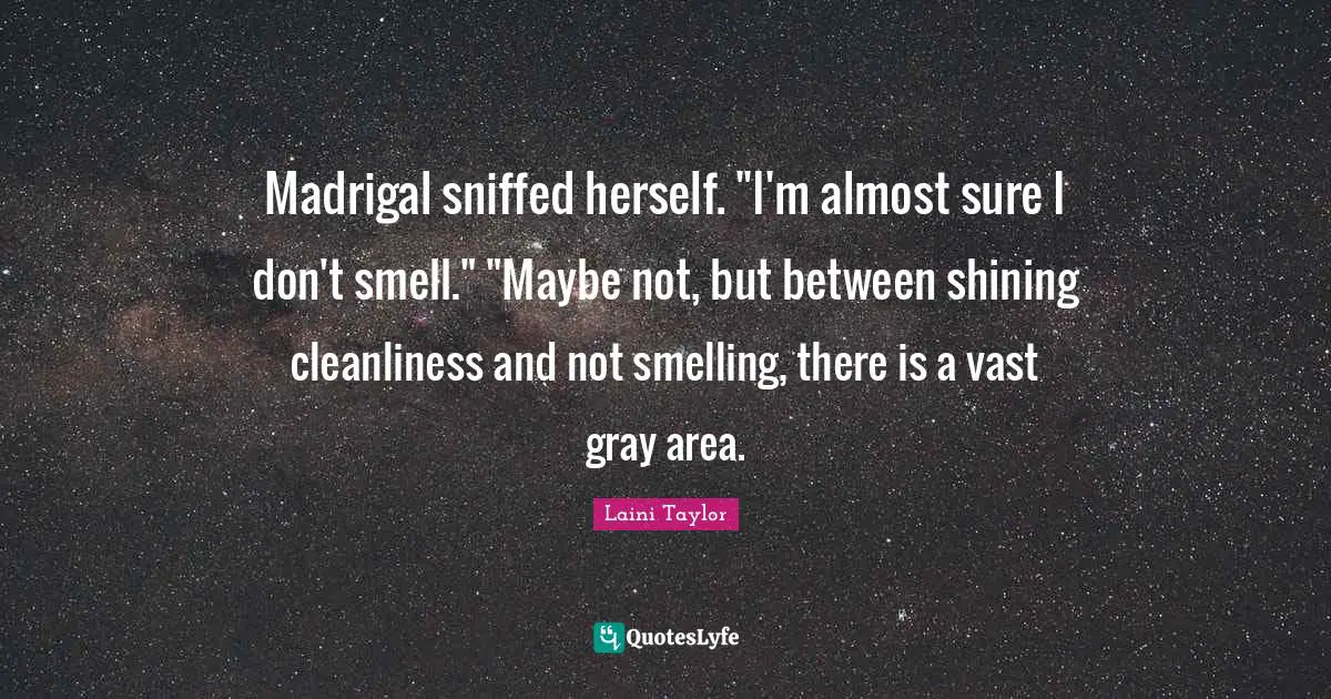 Laini Taylor Quotes: "Madrigal sniffed herself. "I'm almost sure I don't smell." "Maybe not, but between shining cleanliness and not smelling, there is a vast gray area."