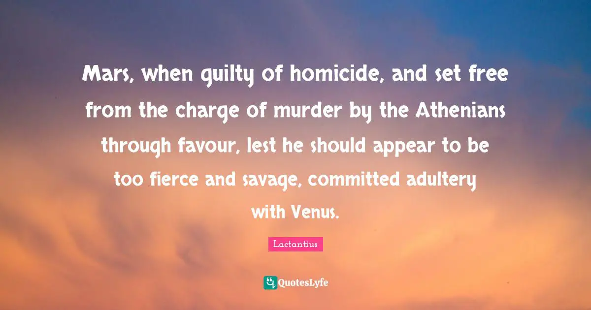 Adultery Quotes: "Mars, when guilty of homicide, and set free from the charge of murder by the Athenians through favour, lest he should appear to be too fierce and savage, committed adultery with Venus."