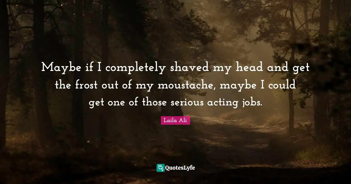Moustache Quotes: "Maybe if I completely shaved my head and get the frost out of my moustache, maybe I could get one of those serious acting jobs."
