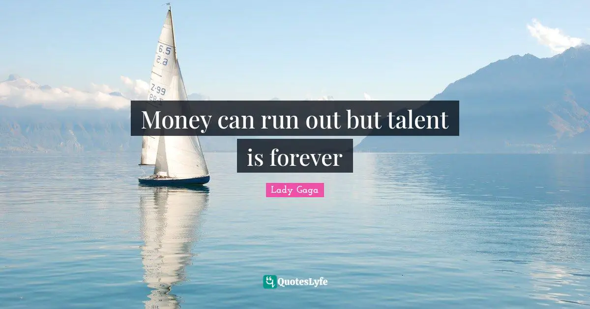 Money can run out but talent is forever