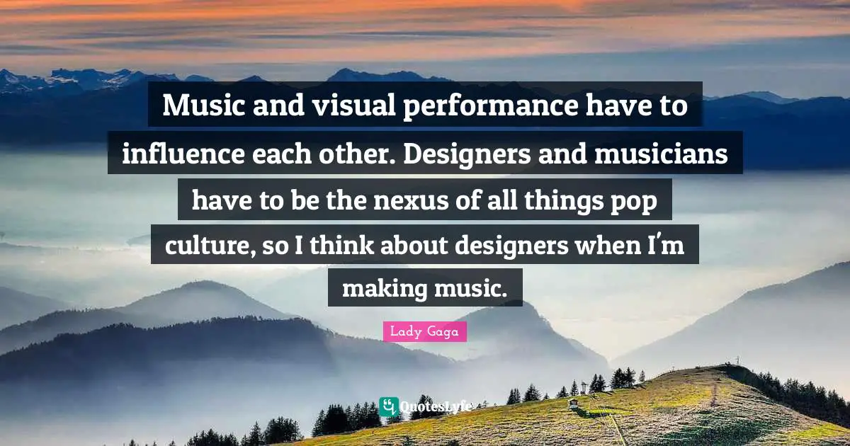 Music and visual performance have to influence each other. Designers and musicians have to be the nexus of all things pop culture, so I think about designers when I'm making music.