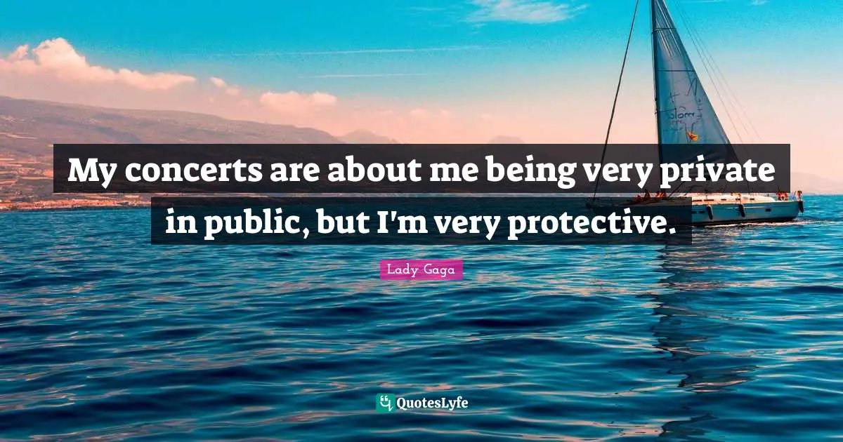 My concerts are about me being very private in public, but I'm very protective.