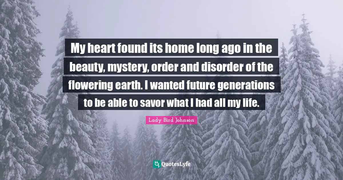 Mystery Quotes: "My heart found its home long ago in the beauty, mystery, order and disorder of the flowering earth. I wanted future generations to be able to savor what I had all my life."