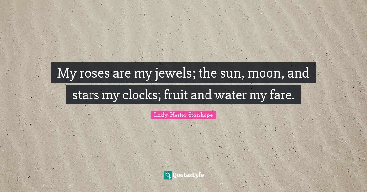 My roses are my jewels; the sun, moon, and stars my clocks; fruit and water my fare.