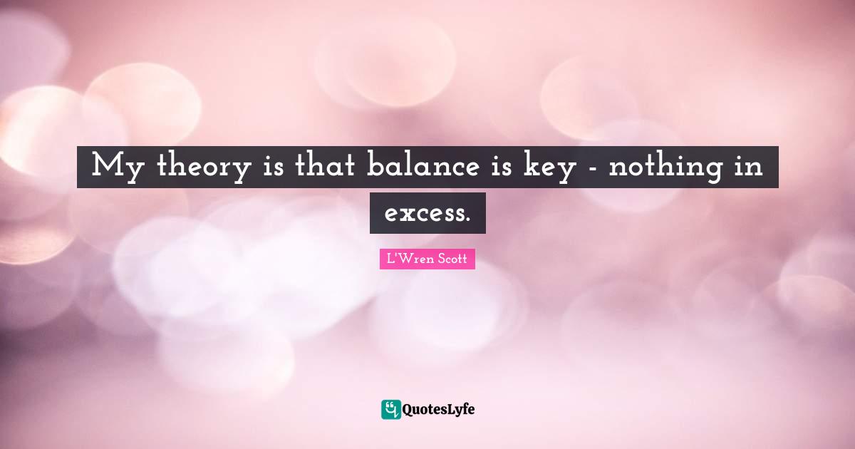 My theory is that balance is key - nothing in excess.