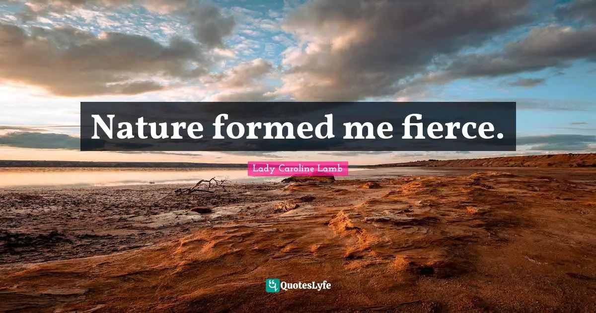 Nature formed me fierce.