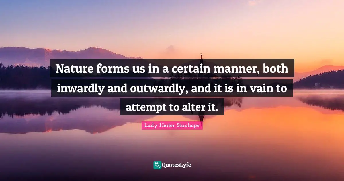 Nature forms us in a certain manner, both inwardly and outwardly, and it is in vain to attempt to alter it.