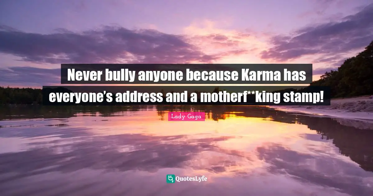 Never bully anyone because Karma has everyone’s address and a motherf**king stamp!