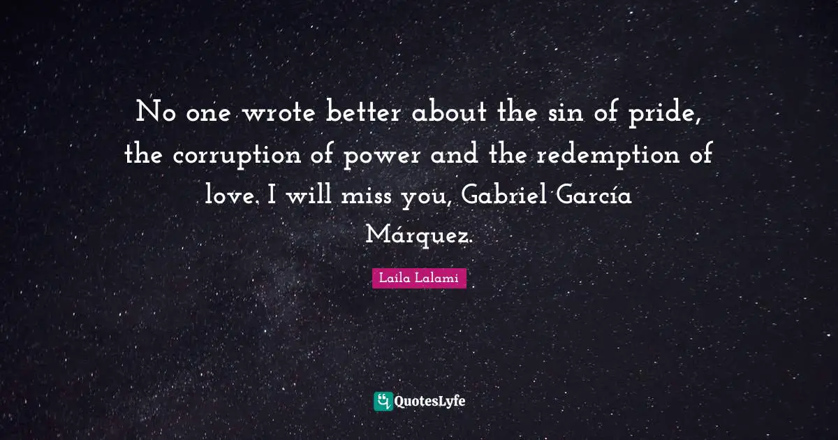 No one wrote better about the sin of pride, the corruption of power and the redemption of love. I will miss you, Gabriel García Márquez.