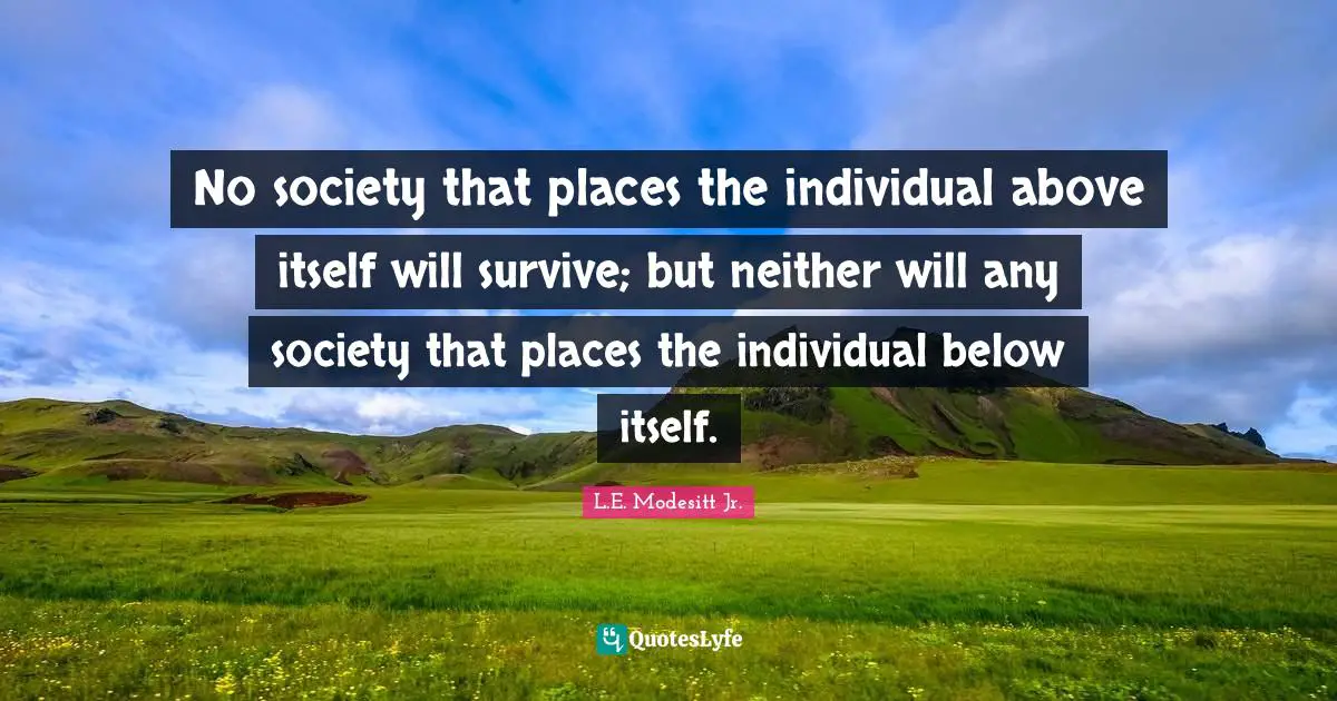 No society that places the individual above itself will survive; but neither will any society that places the individual below itself.