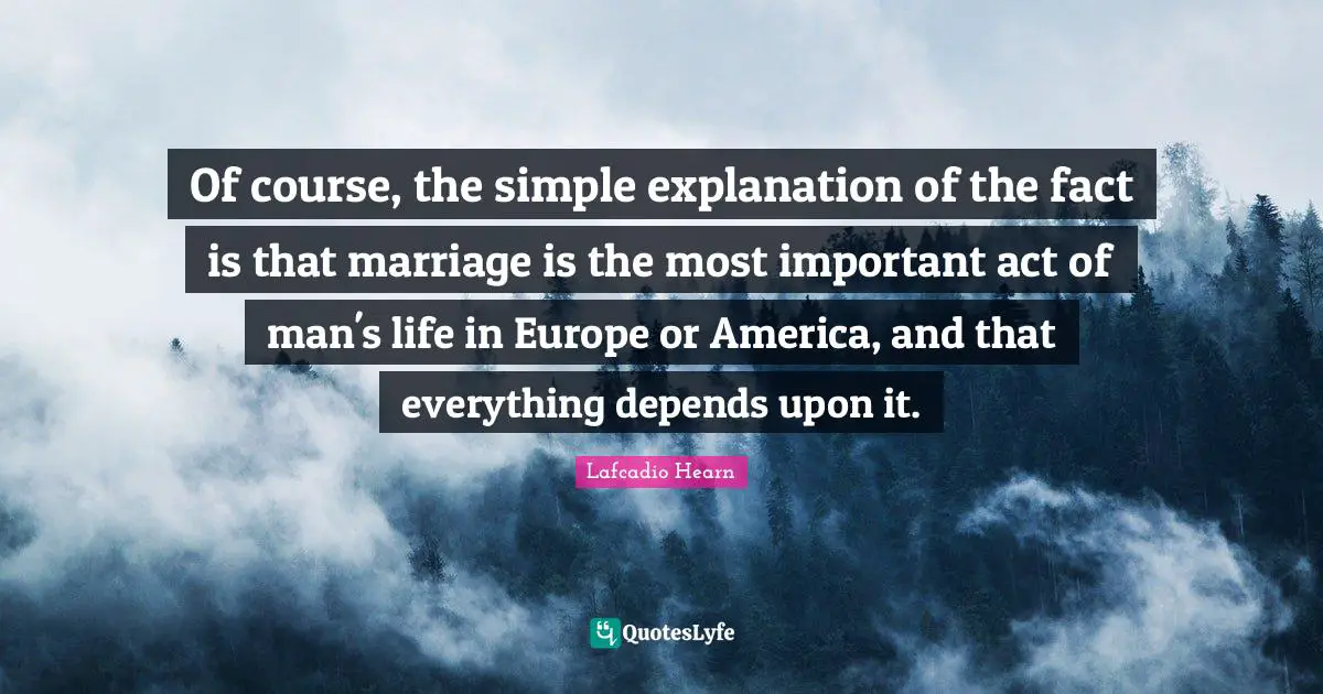 Of course, the simple explanation of the fact is that marriage is the most important act of man's life in Europe or America, and that everything depends upon it.