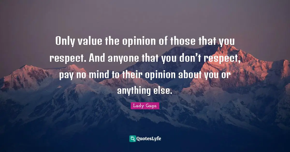 Only value the opinion of those that you respect. And anyone that you don’t respect, pay no mind to their opinion about you or anything else.