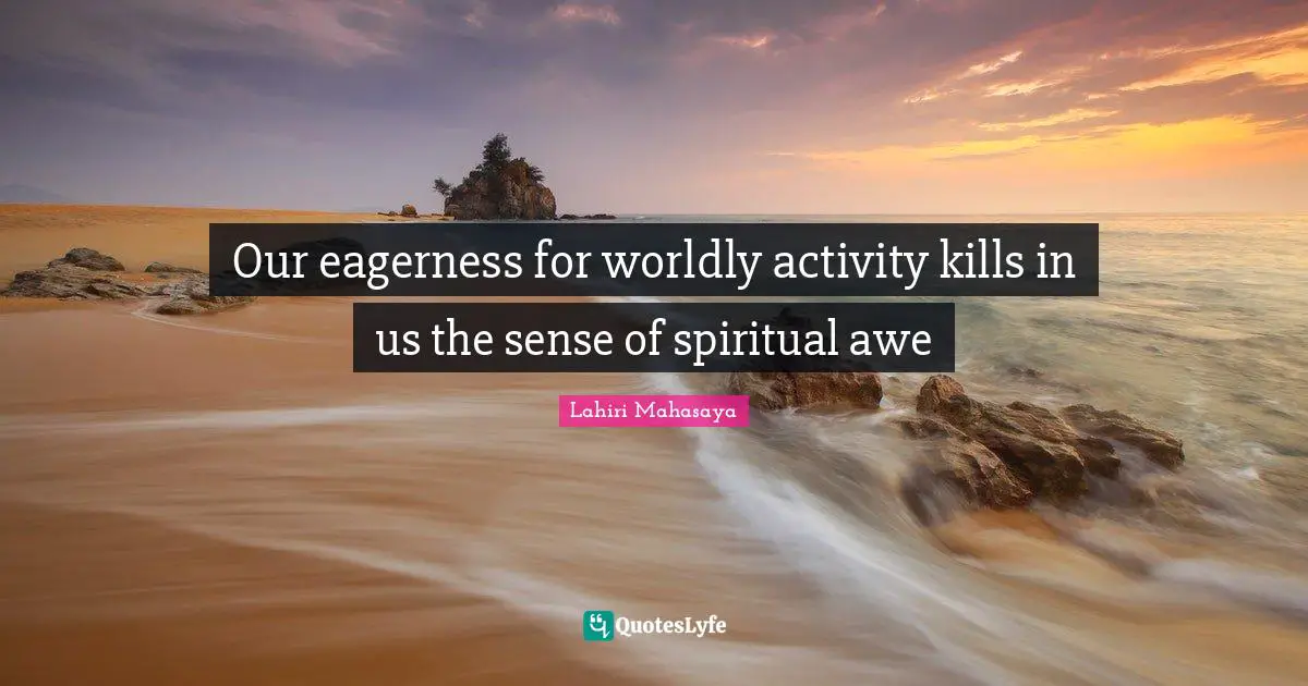 Lahiri Mahasaya Quotes: "Our eagerness for worldly activity kills in us the sense of spiritual awe"