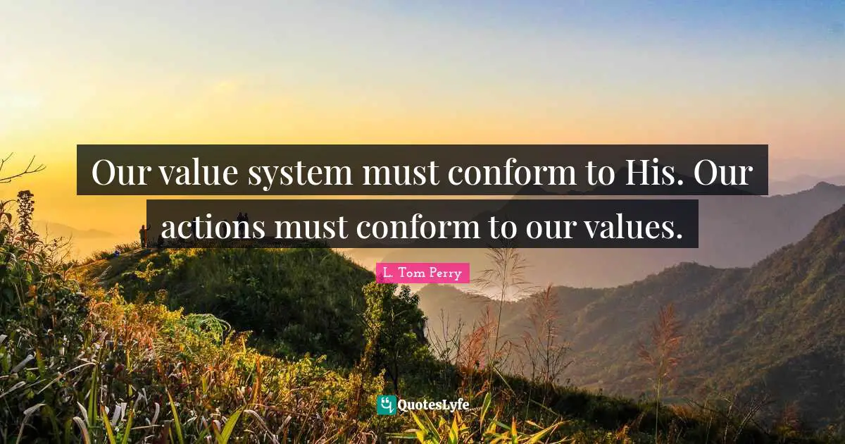 Our value system must conform to His. Our actions must conform to our values.