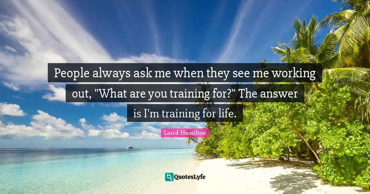 People always ask me when they see me working out, "What are you training for?" The answer is I'm training for life.