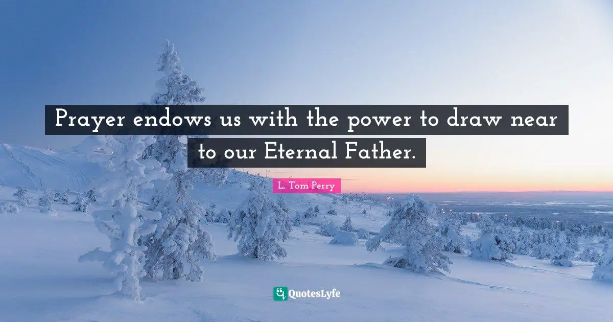 Prayer endows us with the power to draw near to our Eternal Father.