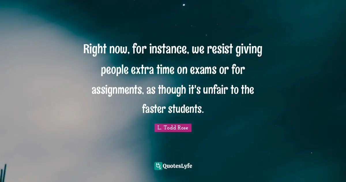 Right now, for instance, we resist giving people extra time on exams or for assignments, as though it's unfair to the faster students.