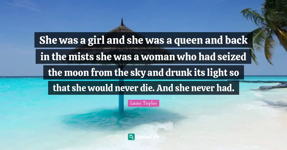 She was a girl and she was a queen and back in the mists she was a woman who had seized the moon from the sky and drunk its light so that she would never die. And she never had.