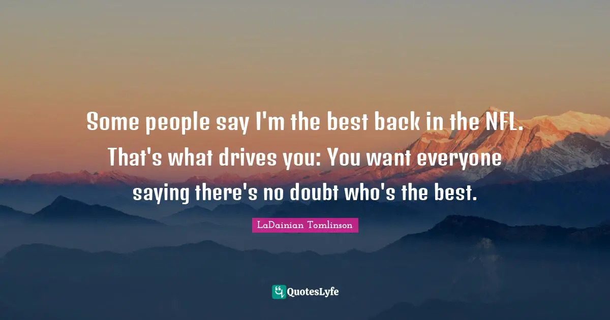 Some people say I'm the best back in the NFL. That's what drives you: You want everyone saying there's no doubt who's the best.
