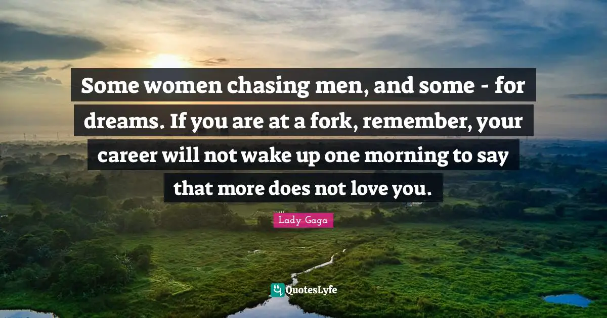 Some women chasing men, and some - for dreams. If you are at a fork, remember, your career will not wake up one morning to say that more does not love you.