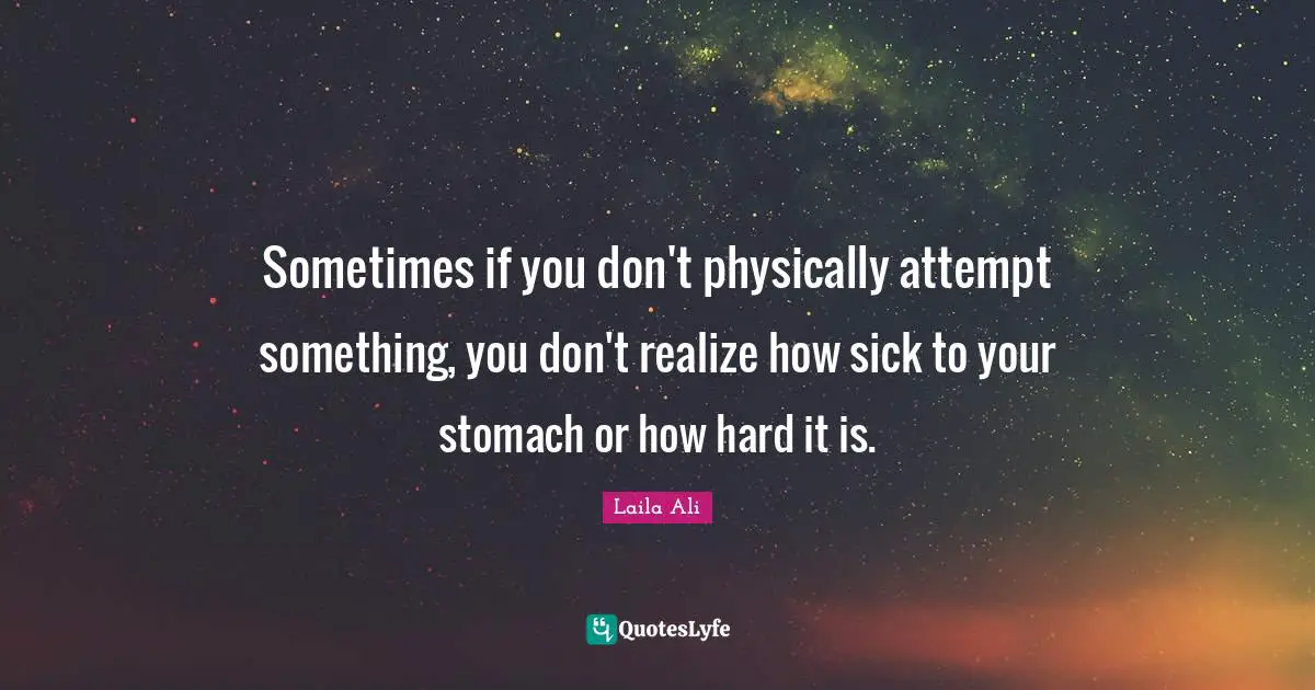 Sometimes if you don't physically attempt something, you don't realize how sick to your stomach or how hard it is.