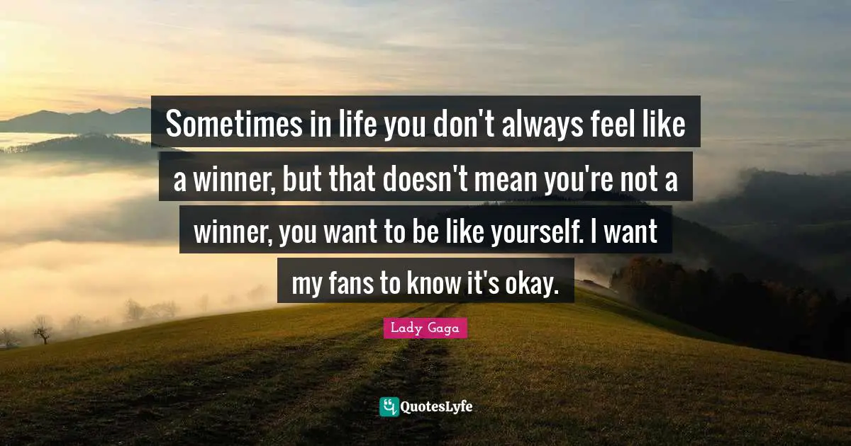 Sometimes in life you don't always feel like a winner, but that doesn't mean you're not a winner, you want to be like yourself. I want my fans to know it's okay.