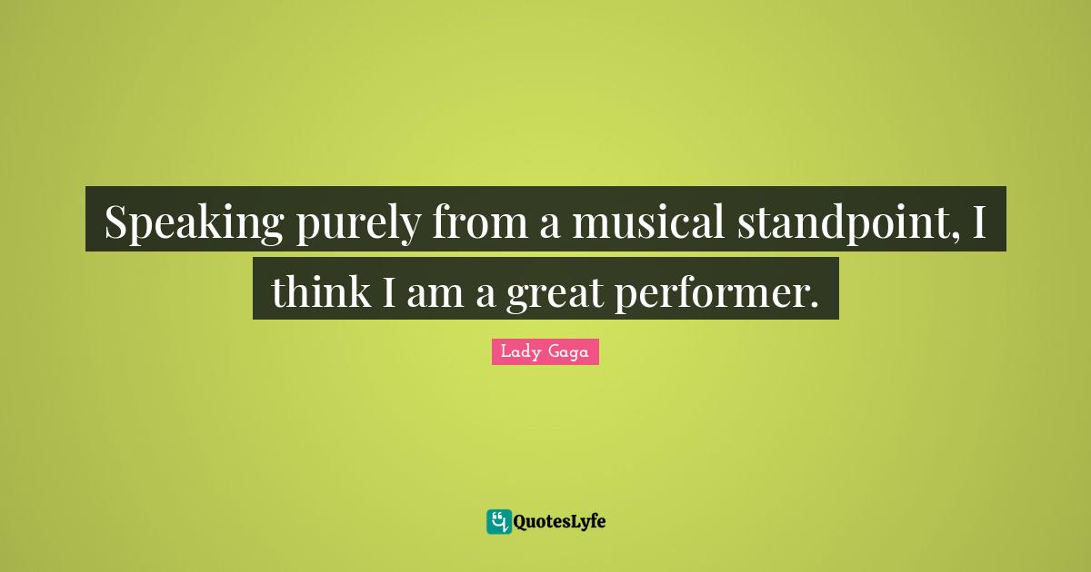 Speaking purely from a musical standpoint, I think I am a great performer.