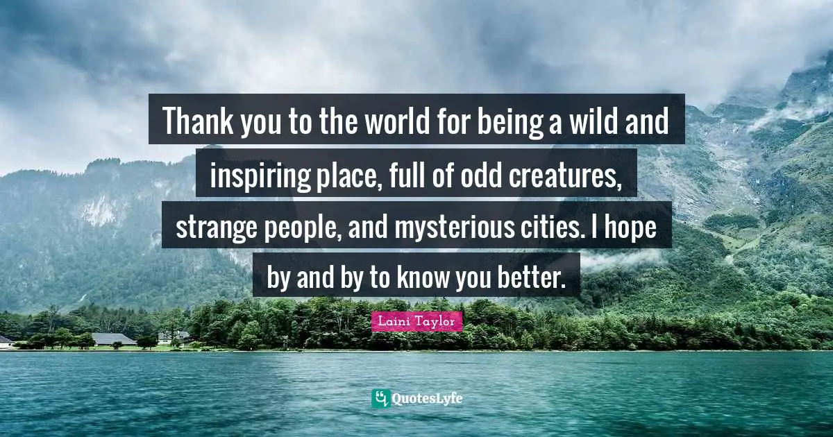 Thank you to the world for being a wild and inspiring place, full of odd creatures, strange people, and mysterious cities. I hope by and by to know you better.