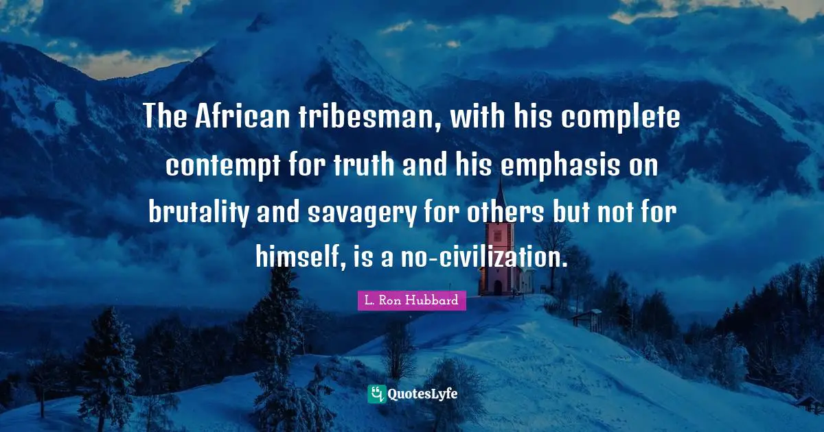 The African tribesman, with his complete contempt for truth and his emphasis on brutality and savagery for others but not for himself, is a no-civilization.