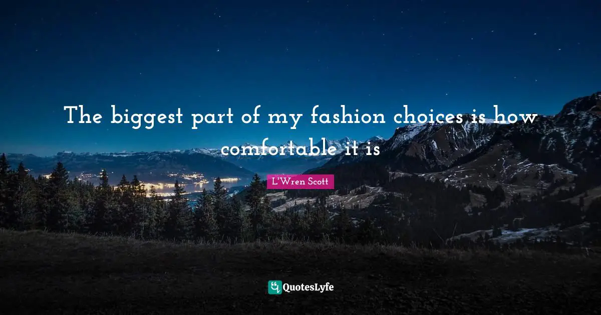 The biggest part of my fashion choices is how comfortable it is