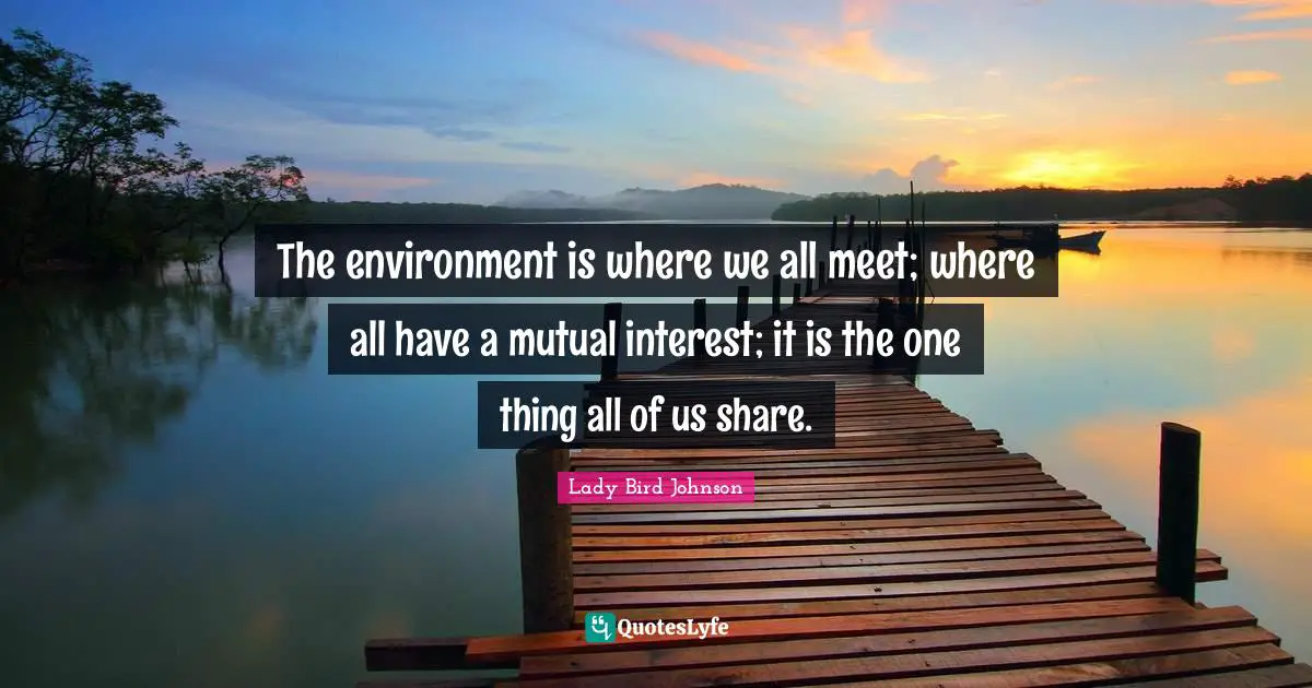 Lady Bird Johnson Quotes: The environment is where we all meet; where all have a mutual interest; it is the one thing all of us share.