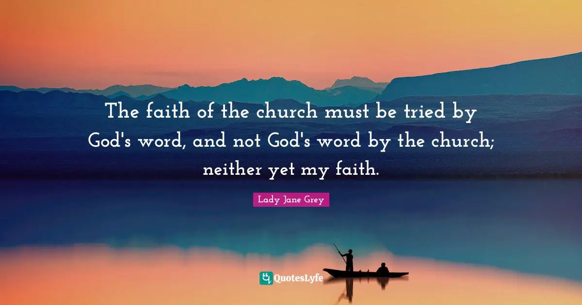 The faith of the church must be tried by God's word, and not God's word by the church; neither yet my faith.