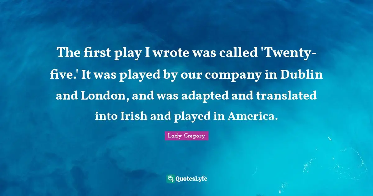 The first play I wrote was called 'Twenty-five.' It was played by our company in Dublin and London, and was adapted and translated into Irish and played in America.