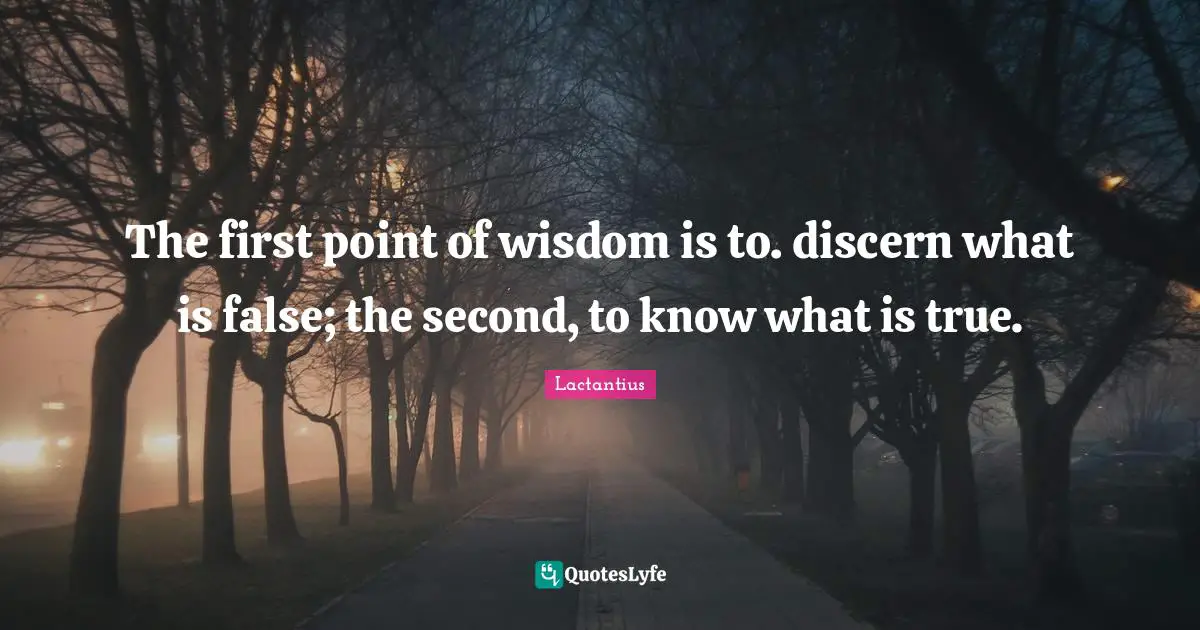 The first point of wisdom is to. discern what is false; the second, to know what is true.