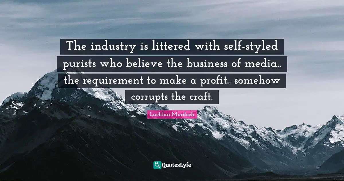 The industry is littered with self-styled purists who believe the business of media.. the requirement to make a profit.. somehow corrupts the craft.
