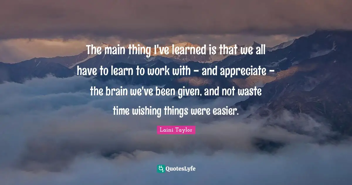 Laini Taylor Quotes: "The main thing I've learned is that we all have to learn to work with - and appreciate - the brain we've been given, and not waste time wishing things were easier."